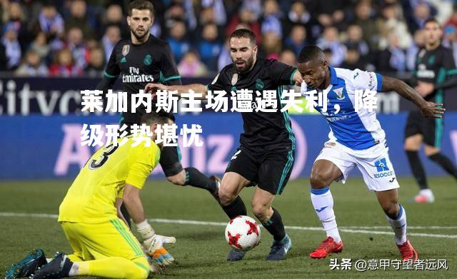 莱加内斯主场遭遇失利，降级形势堪忧