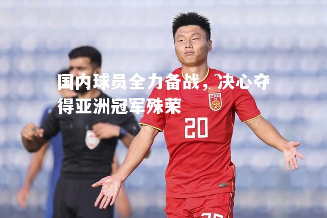 国内球员全力备战，决心夺得亚洲冠军殊荣