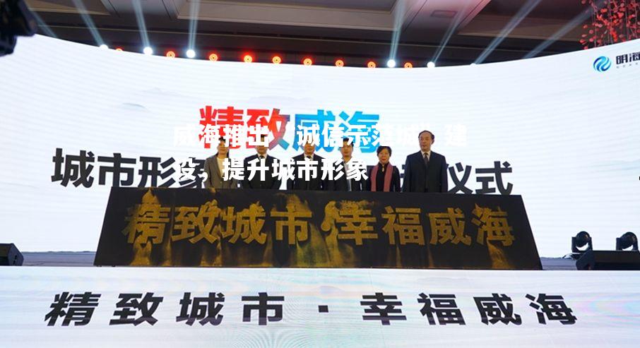 威海推出“诚信示范城”建设，提升城市形象