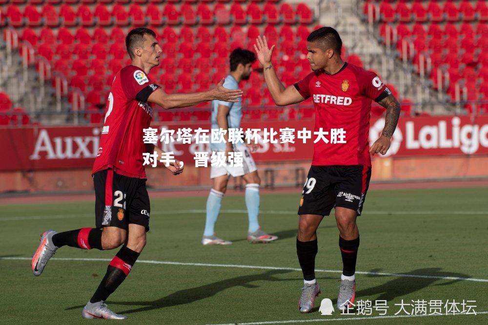 塞尔塔在欧联杯比赛中大胜对手，晋级强