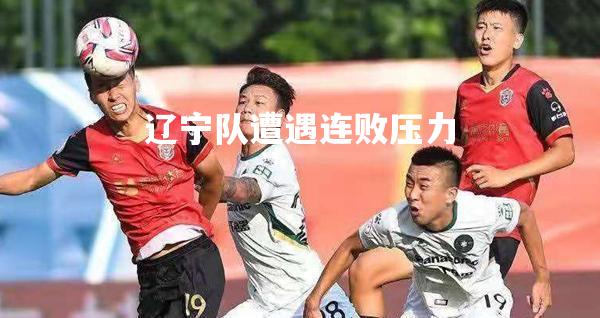 辽宁队遭遇连败压力