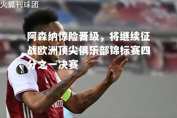 阿森纳惊险晋级，将继续征战欧洲顶尖俱乐部锦标赛四分之一决赛