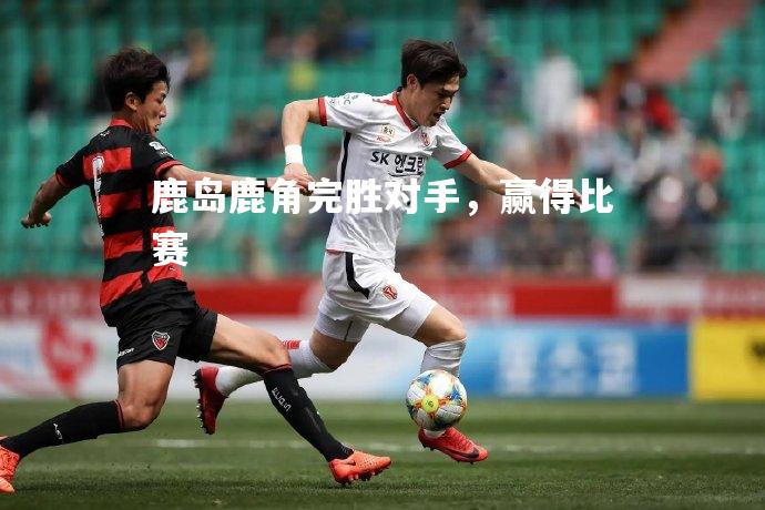 鹿岛鹿角完胜对手，赢得比赛