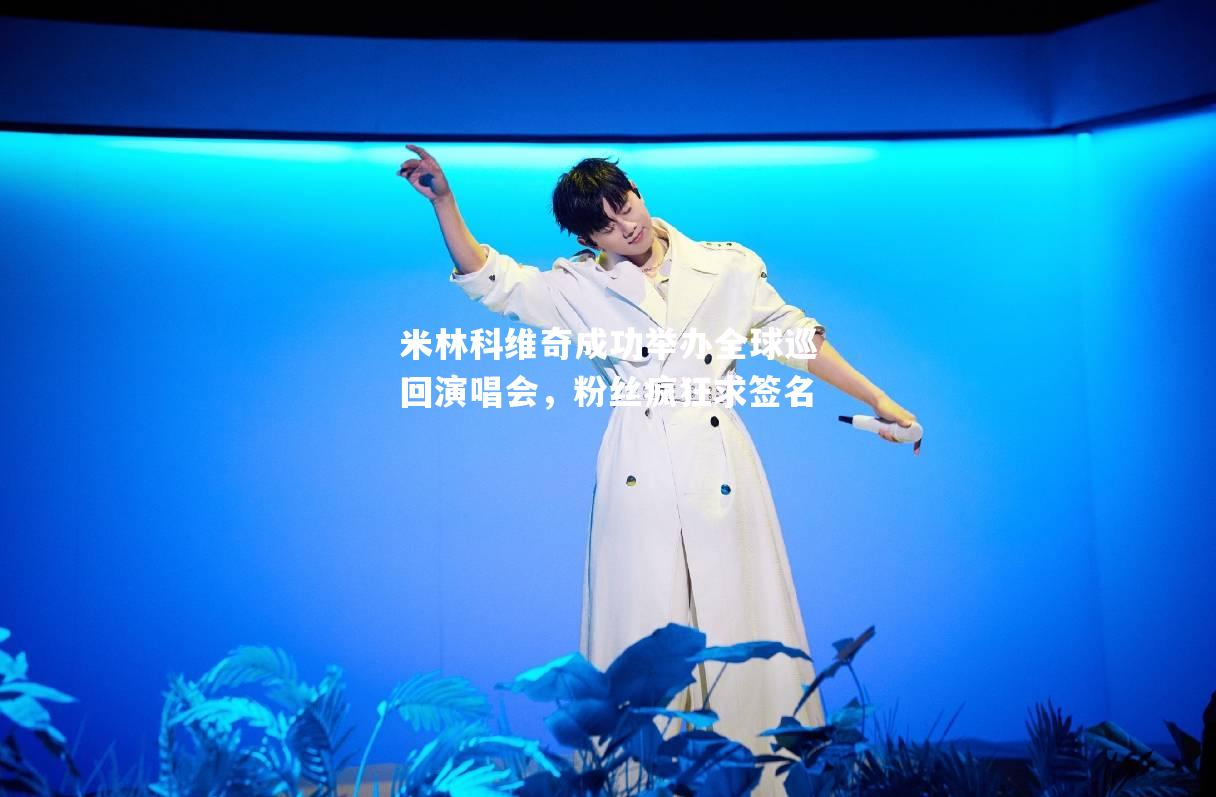 米林科维奇成功举办全球巡回演唱会，粉丝疯狂求签名
