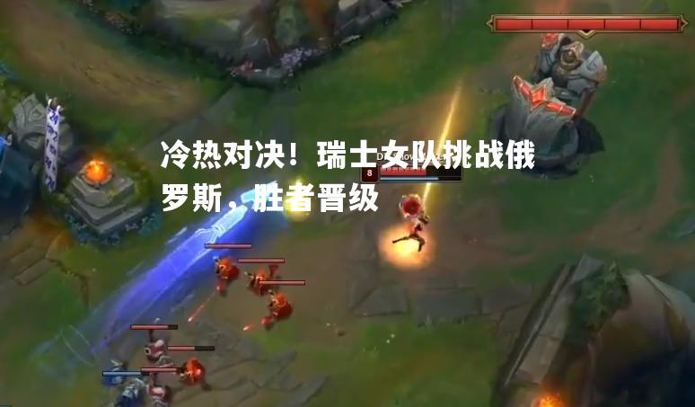 冷热对决！瑞士女队挑战俄罗斯，胜者晋级