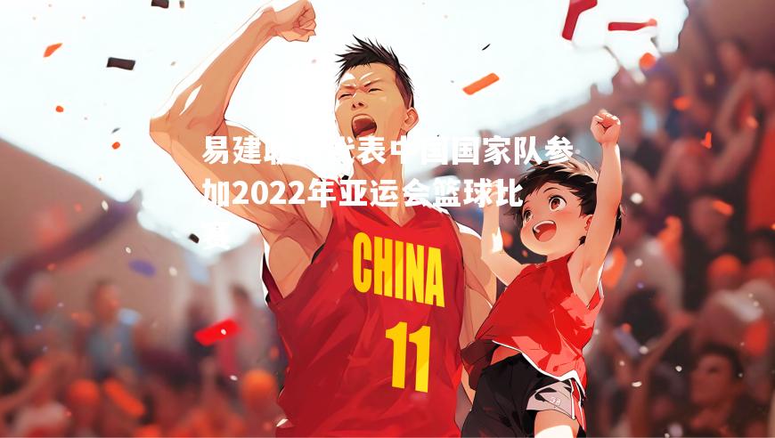 易建联将代表中国国家队参加2022年亚运会篮球比赛