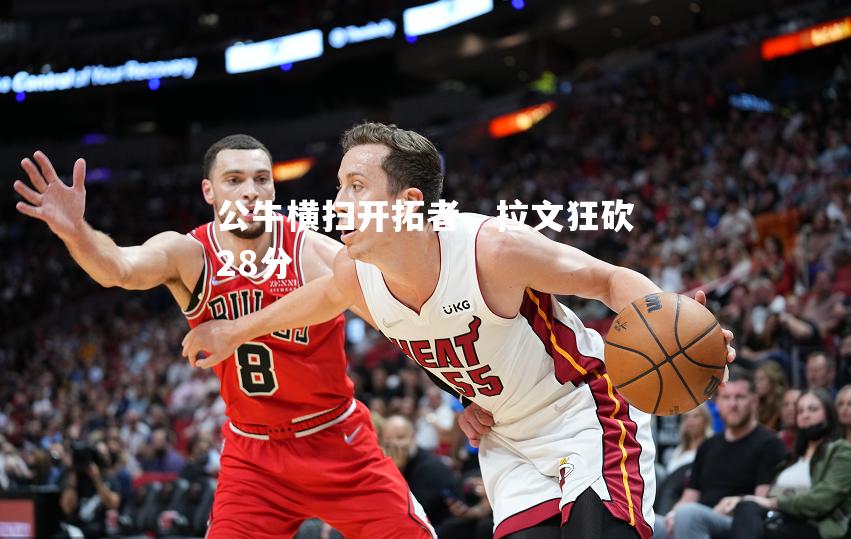 公牛横扫开拓者，拉文狂砍28分