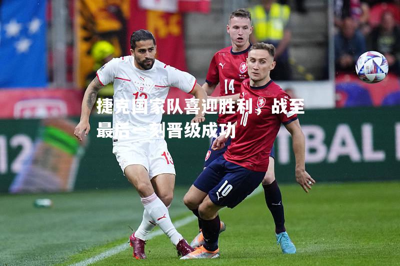 捷克国家队喜迎胜利，战至最后一刻晋级成功