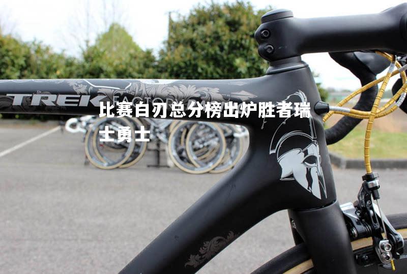 比赛白刃总分榜出炉胜者瑞士勇士