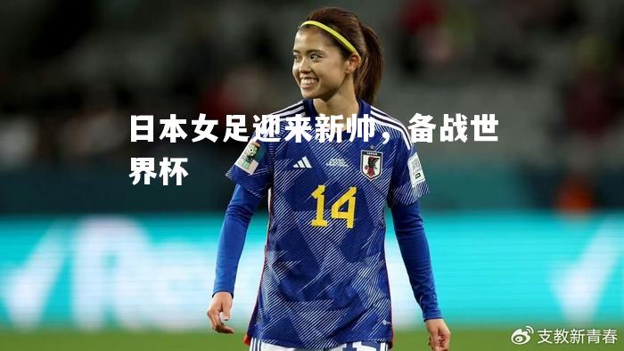 日本女足迎来新帅，备战世界杯