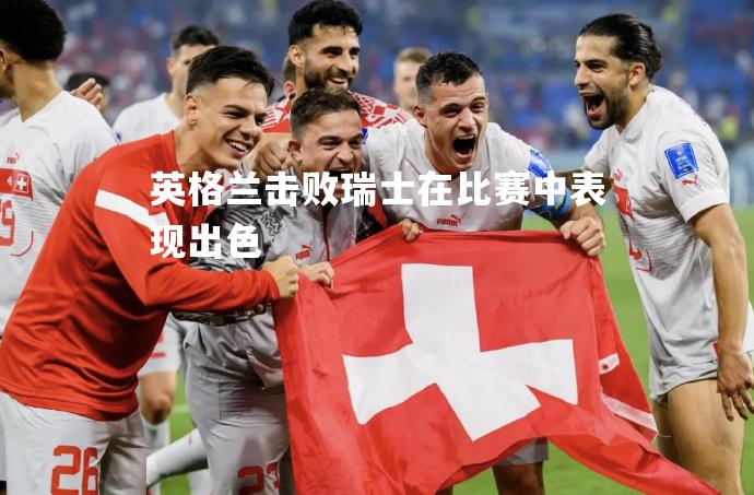 英格兰击败瑞士在比赛中表现出色